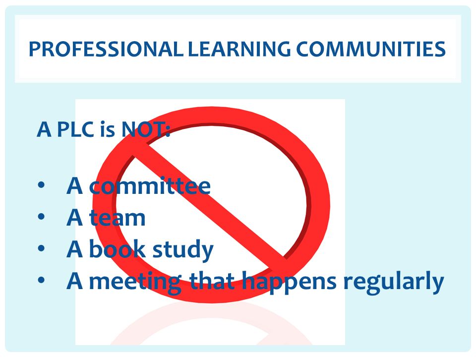 PROFESSIONAL LEARNING COMMUNITIES A PLC is NOT: A committee A team A book study A meeting that happens regularly