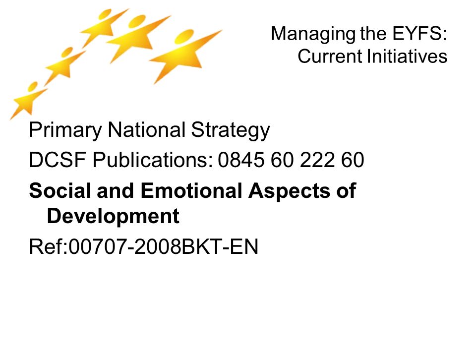 Managing the EYFS: Current Initiatives Primary National Strategy DCSF Publications: Social and Emotional Aspects of Development Ref: BKT-EN