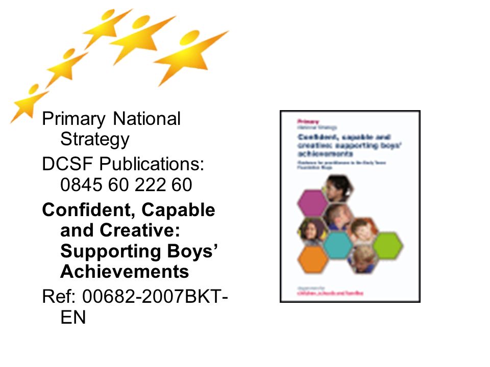 Primary National Strategy DCSF Publications: Confident, Capable and Creative: Supporting Boys’ Achievements Ref: BKT- EN
