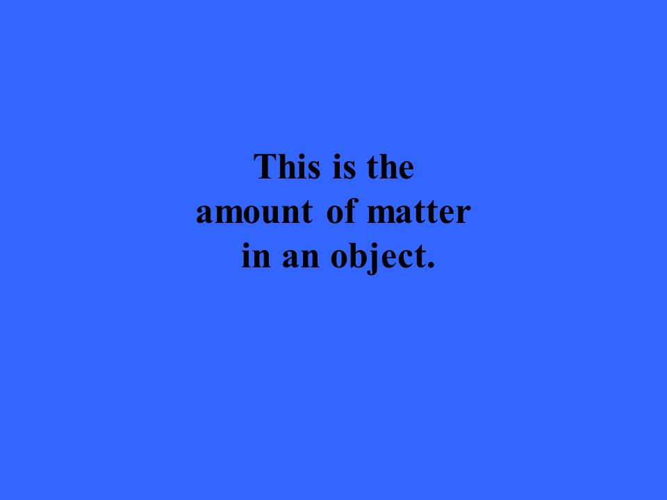 This is the amount of matter in an object.