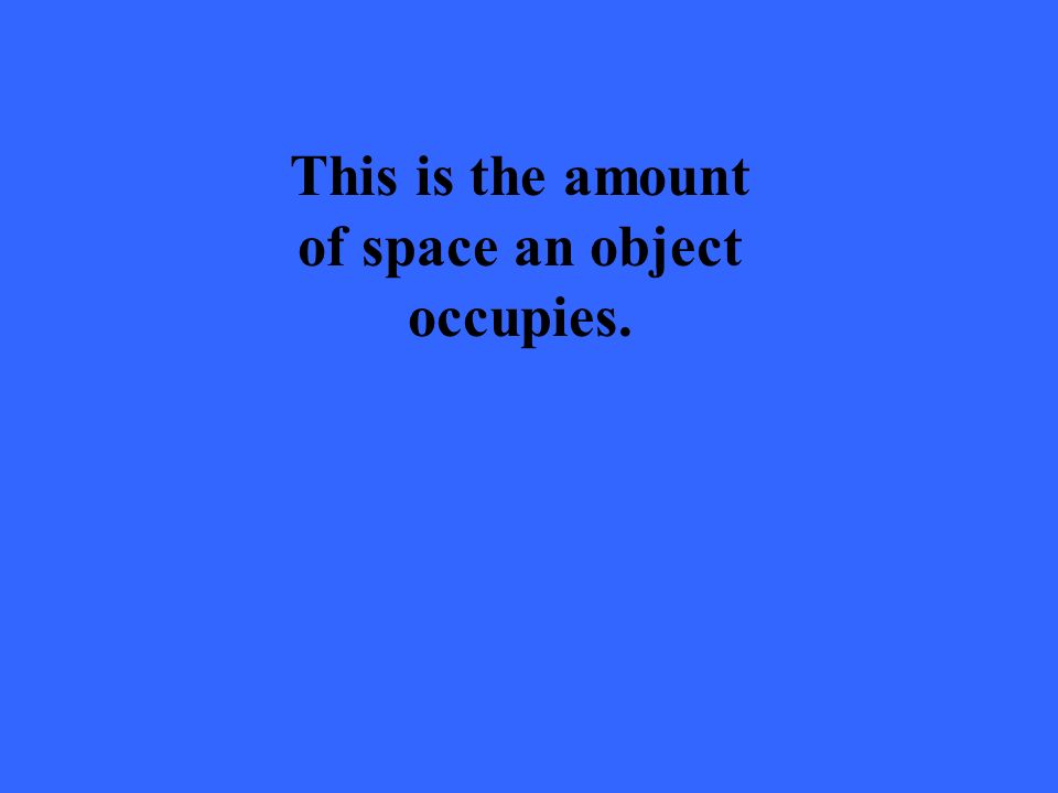 This is the amount of space an object occupies.