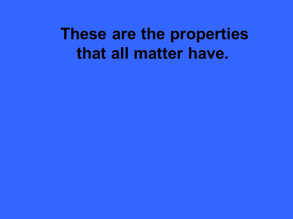 These are the properties that all matter have.