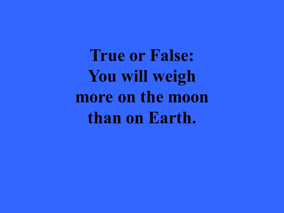 True or False: You will weigh more on the moon than on Earth.