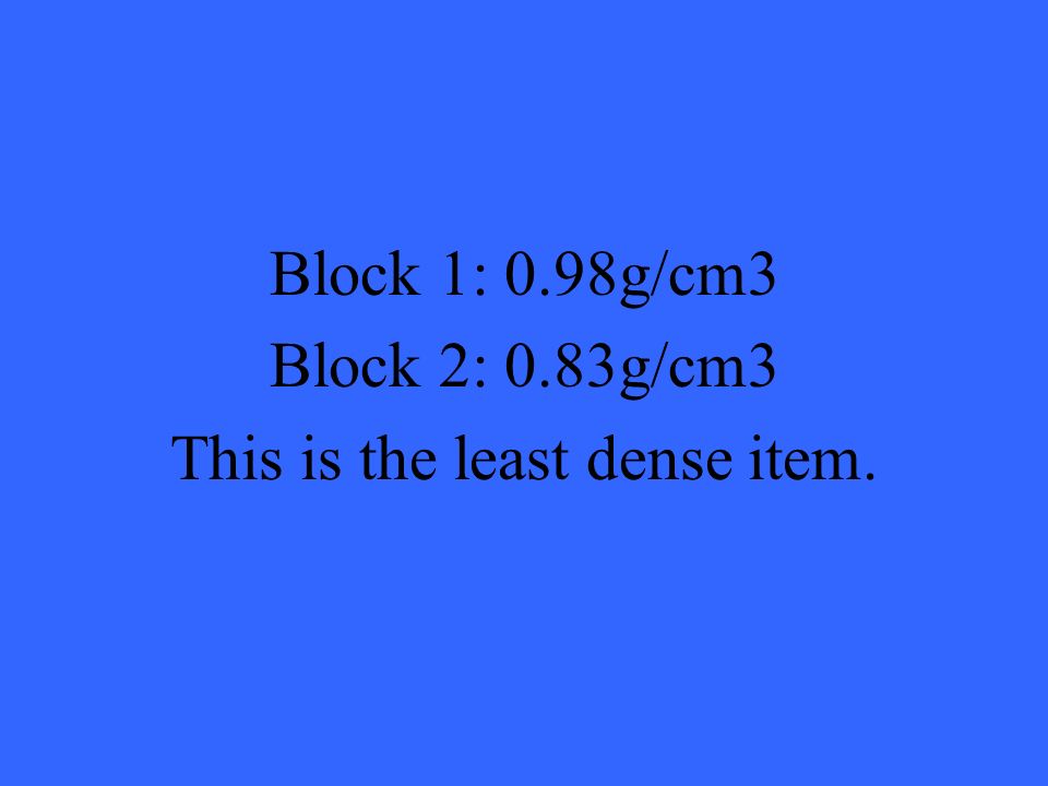 Block 1: 0.98g/cm3 Block 2: 0.83g/cm3 This is the least dense item.