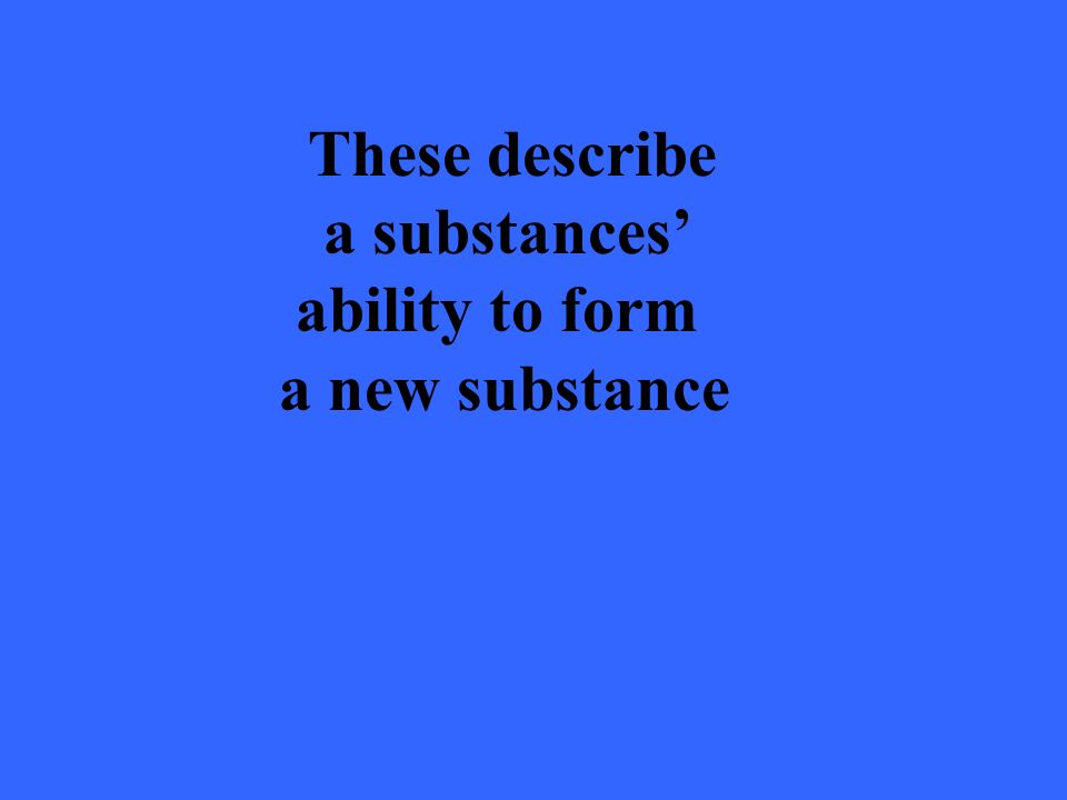 These describe a substances’ ability to form a new substance
