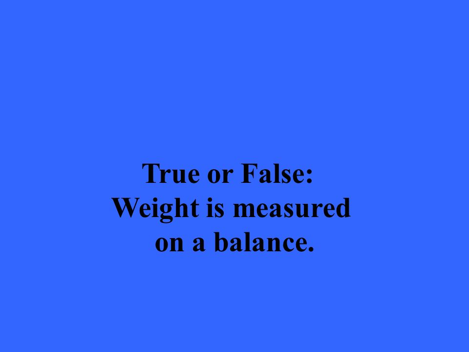 True or False: Weight is measured on a balance.