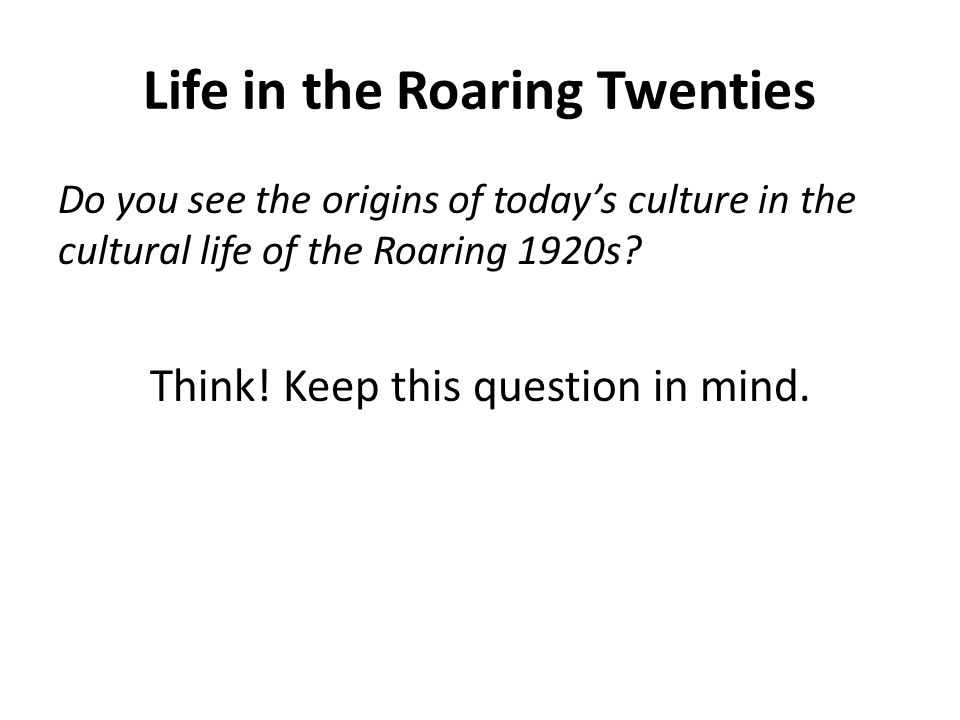 Life in the Roaring Twenties Do you see the origins of today’s culture in the cultural life of the Roaring 1920s.