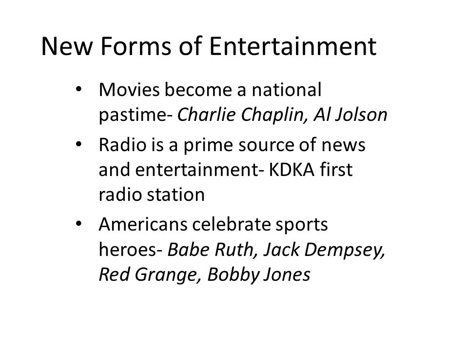 New Forms of Entertainment Movies become a national pastime- Charlie Chaplin, Al Jolson Radio is a prime source of news and entertainment- KDKA first radio station Americans celebrate sports heroes- Babe Ruth, Jack Dempsey, Red Grange, Bobby Jones