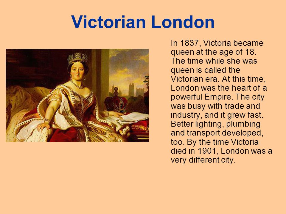 Victorian London In 1837, Victoria became queen at the age of 18.