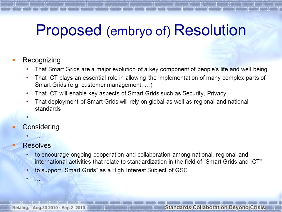 Proposed (embryo of) Resolution  Recognizing That Smart Grids are a major evolution of a key component of people s life and well being That ICT plays an essential role in allowing the implementation of many complex parts of Smart Grids (e.g.