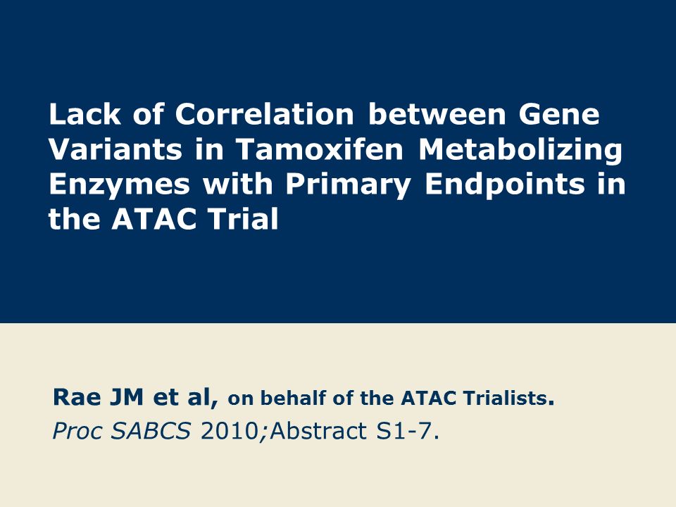 Lack of Correlation between Gene Variants in Tamoxifen Metabolizing Enzymes with Primary Endpoints in the ATAC Trial Rae JM et al, on behalf of the ATAC Trialists.