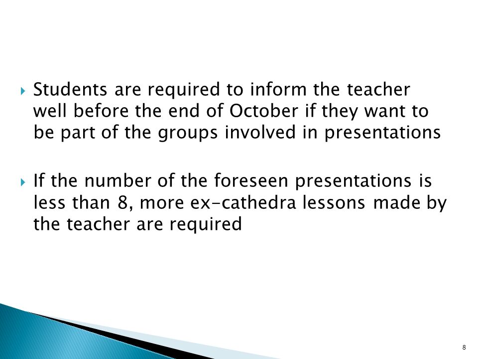  Students are required to inform the teacher well before the end of October if they want to be part of the groups involved in presentations  If the number of the foreseen presentations is less than 8, more ex-cathedra lessons made by the teacher are required 8