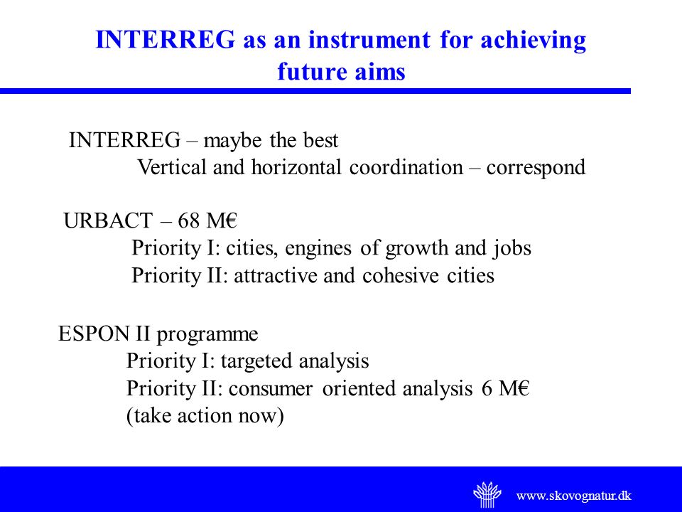 INTERREG as an instrument for achieving future aims INTERREG – maybe the best Vertical and horizontal coordination – correspond URBACT – 68 M€ Priority I: cities, engines of growth and jobs Priority II: attractive and cohesive cities ESPON II programme Priority I: targeted analysis Priority II: consumer oriented analysis 6 M€ (take action now)