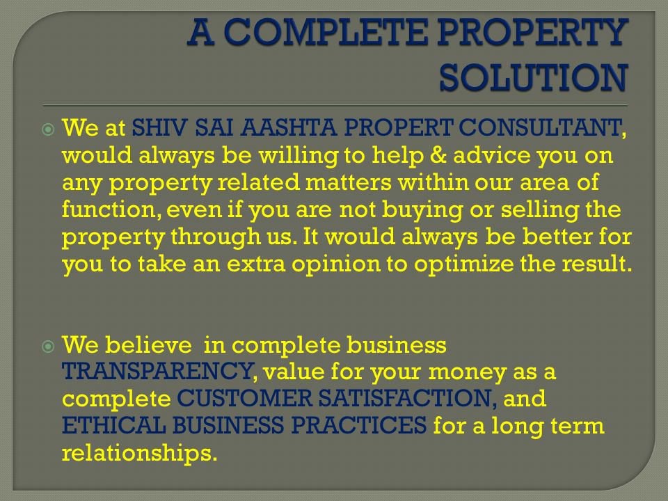  We at SHIV SAI AASHTA PROPERT CONSULTANT, would always be willing to help & advice you on any property related matters within our area of function, even if you are not buying or selling the property through us.