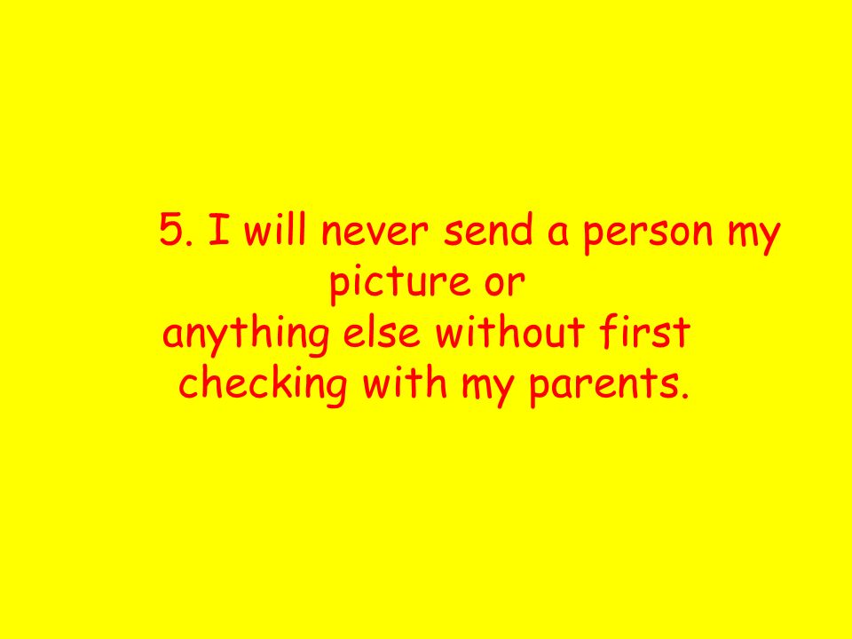 5. I will never send a person my picture or anything else without first checking with my parents.