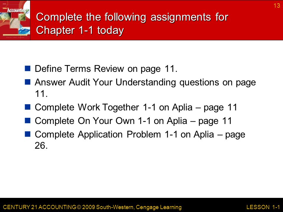 CENTURY 21 ACCOUNTING © 2009 South-Western, Cengage Learning Complete the following assignments for Chapter 1-1 today Define Terms Review on page 11.