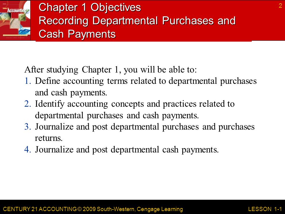 CENTURY 21 ACCOUNTING © 2009 South-Western, Cengage Learning Chapter 1 Objectives Recording Departmental Purchases and Cash Payments After studying Chapter 1, you will be able to: 1.Define accounting terms related to departmental purchases and cash payments.