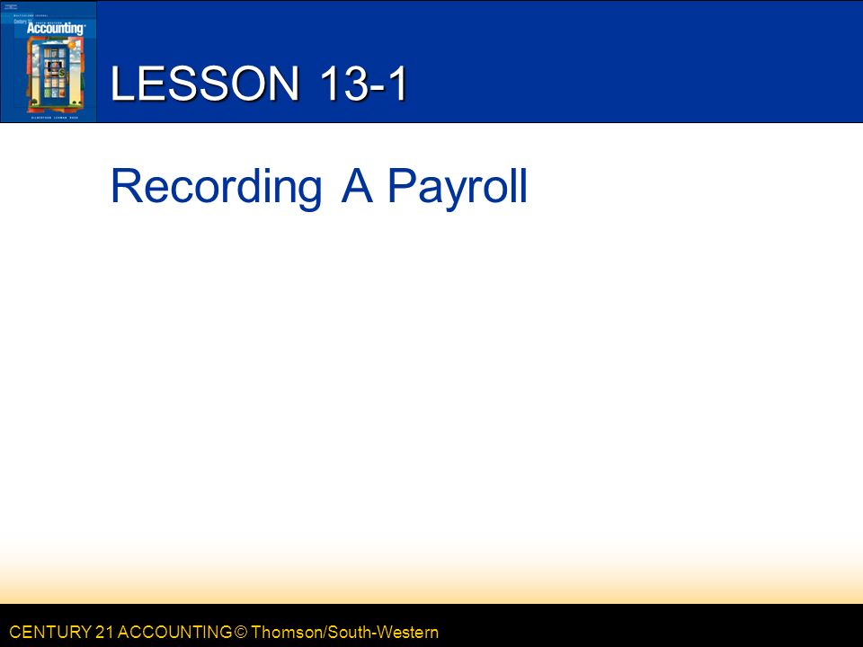 CENTURY 21 ACCOUNTING © Thomson/South-Western LESSON 13-1 Recording A Payroll