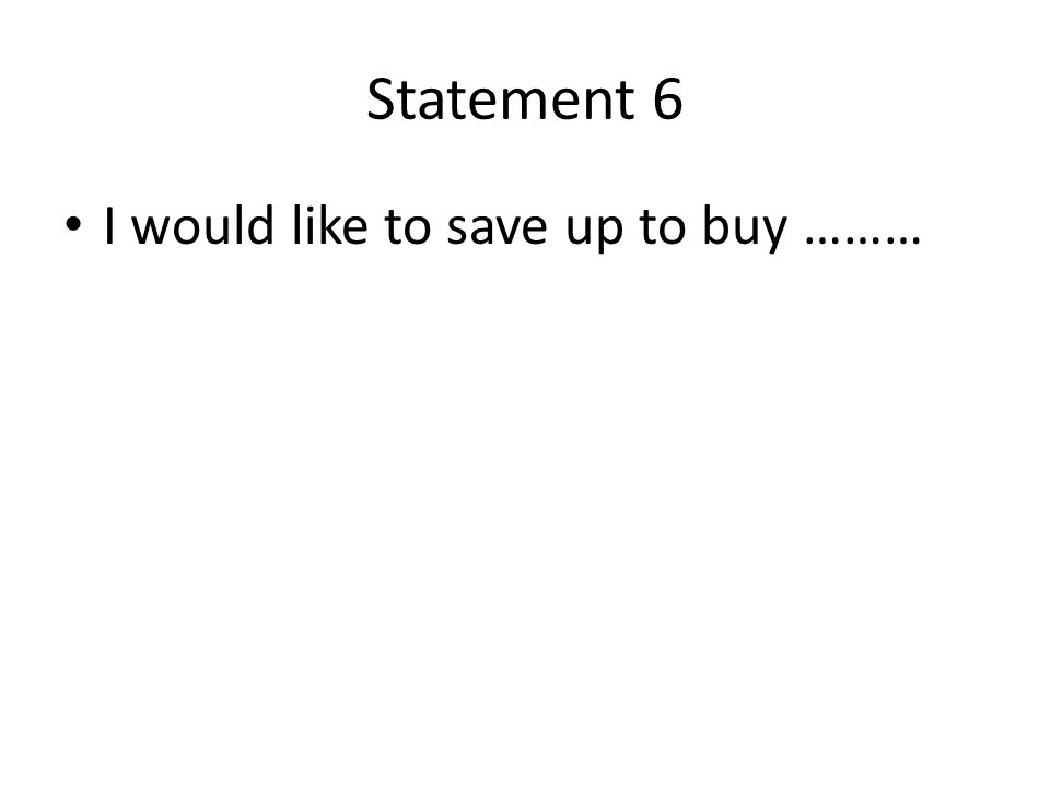 Statement 6 I would like to save up to buy ………