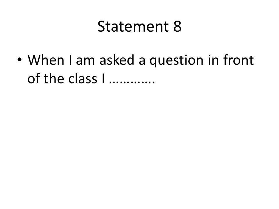 Statement 8 When I am asked a question in front of the class I ………….