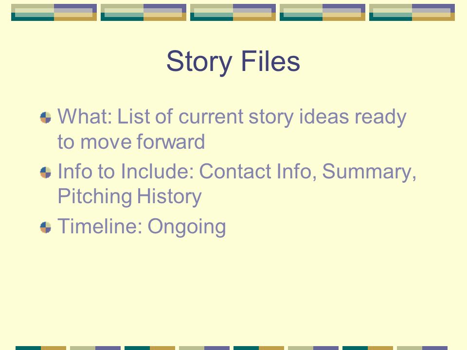 Story Files What: List of current story ideas ready to move forward Info to Include: Contact Info, Summary, Pitching History Timeline: Ongoing