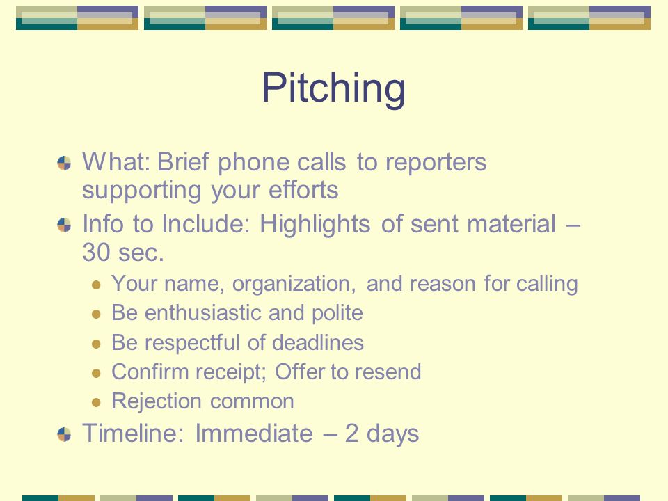 Pitching What: Brief phone calls to reporters supporting your efforts Info to Include: Highlights of sent material – 30 sec.