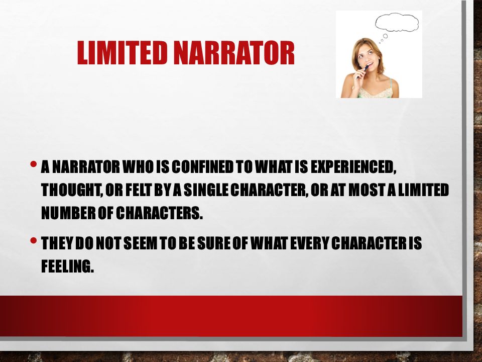 LIMITED NARRATOR A NARRATOR WHO IS CONFINED TO WHAT IS EXPERIENCED, THOUGHT, OR FELT BY A SINGLE CHARACTER, OR AT MOST A LIMITED NUMBER OF CHARACTERS.