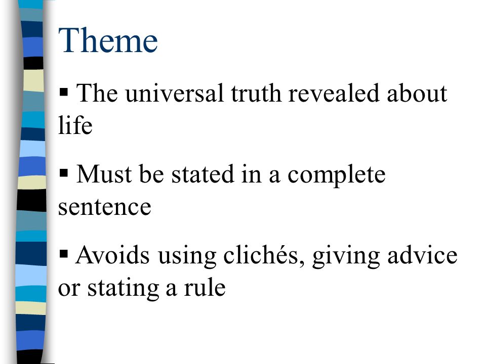 Theme  The universal truth revealed about life  Must be stated in a complete sentence  Avoids using clichés, giving advice or stating a rule