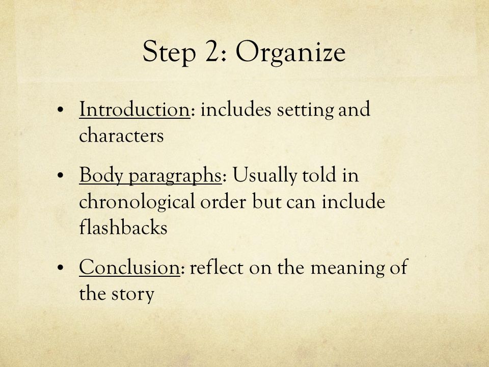 Step 2: Organize Introduction: includes setting and characters Body paragraphs: Usually told in chronological order but can include flashbacks Conclusion: reflect on the meaning of the story