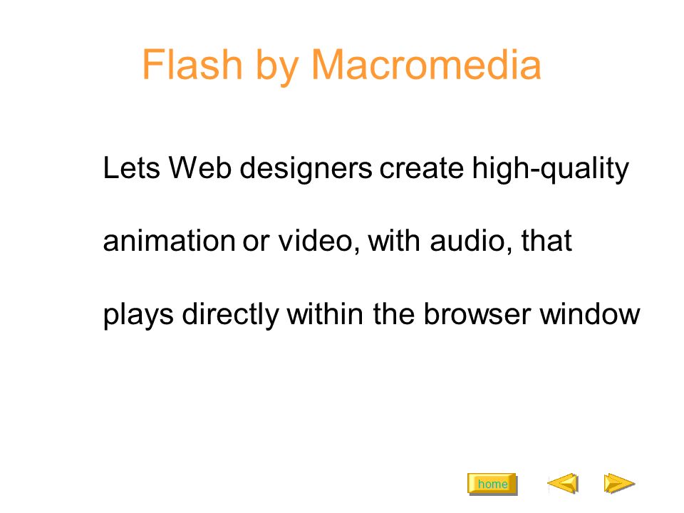 home Flash by Macromedia Lets Web designers create high-quality animation or video, with audio, that plays directly within the browser window