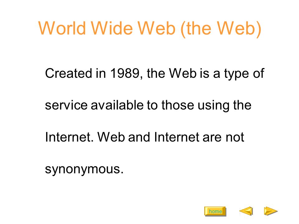 home World Wide Web (the Web) Created in 1989, the Web is a type of service available to those using the Internet.