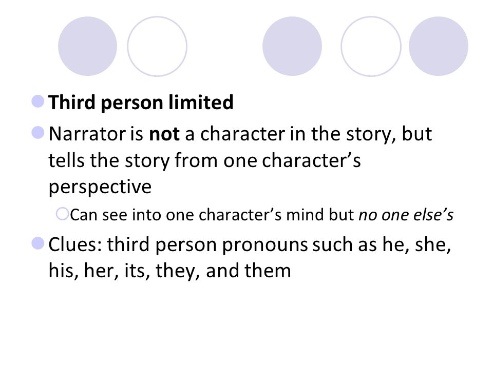 Third person objective The narrator is not a character in the story Clues: third person pronouns such as he, she, his, her, its, they, and them Narrator is an observer: can only tell what is said and done Cannot see into the minds of the characters
