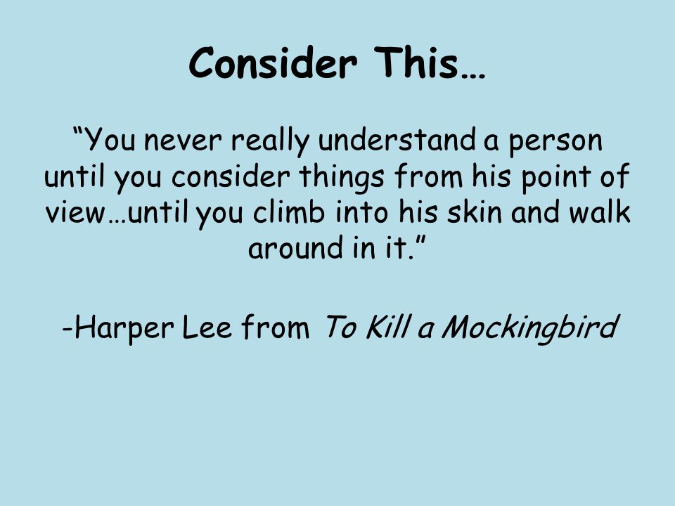 Consider This… You never really understand a person until you consider things from his point of view…until you climb into his skin and walk around in it. -Harper Lee from To Kill a Mockingbird