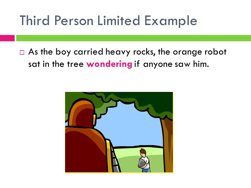 Third Person Limited Example  As the boy carried heavy rocks, the orange robot sat in the tree wondering if anyone saw him.