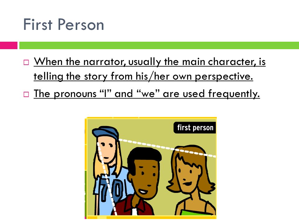 First Person  When the narrator, usually the main character, is telling the story from his/her own perspective.