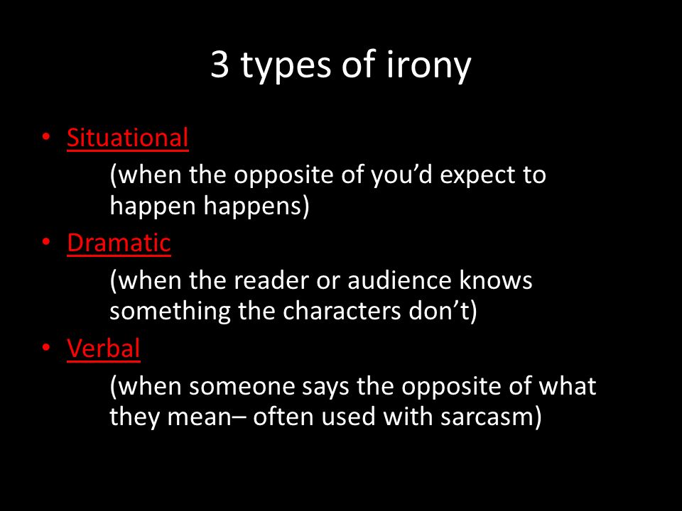 3 types of irony Situational (when the opposite of you’d expect to happen happens) Dramatic (when the reader or audience knows something the characters don’t) Verbal (when someone says the opposite of what they mean– often used with sarcasm)