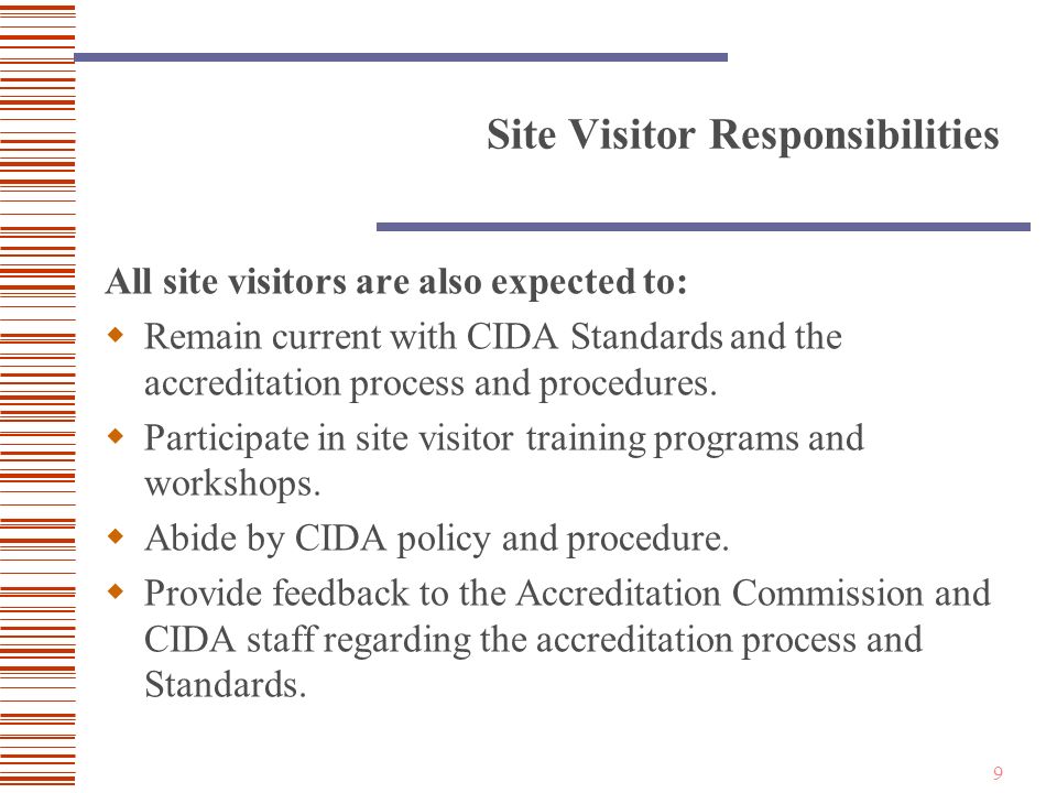 9 Site Visitor Responsibilities All site visitors are also expected to:  Remain current with CIDA Standards and the accreditation process and procedures.