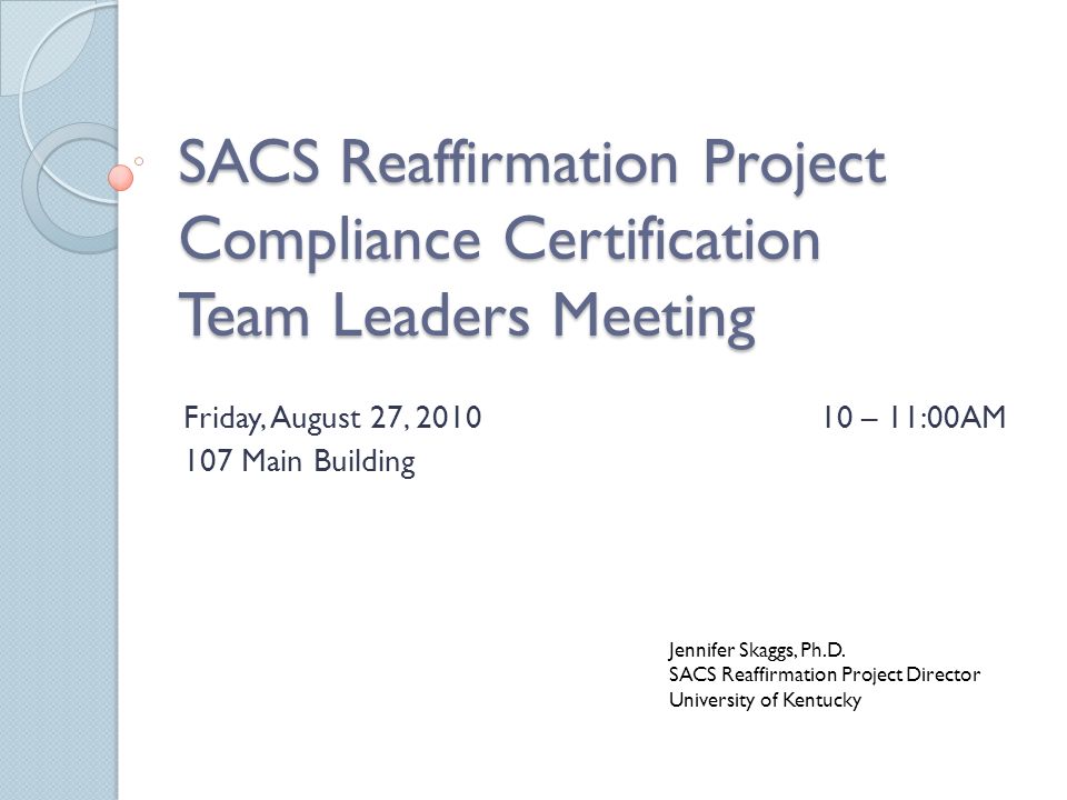 SACS Reaffirmation Project Compliance Certification Team Leaders Meeting Friday, August 27, – 11:00AM 107 Main Building Jennifer Skaggs, Ph.D.