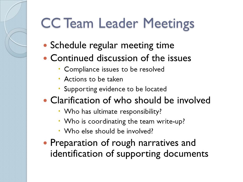 CC Team Leader Meetings Schedule regular meeting time Continued discussion of the issues  Compliance issues to be resolved  Actions to be taken  Supporting evidence to be located Clarification of who should be involved  Who has ultimate responsibility.