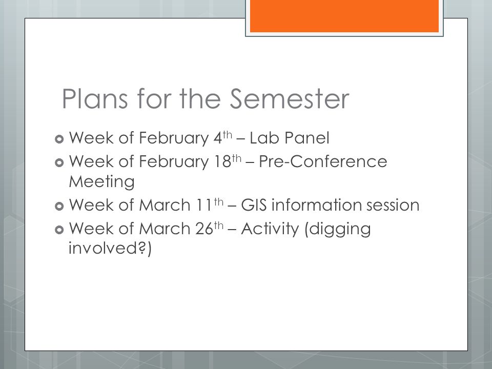 Plans for the Semester  Week of February 4 th – Lab Panel  Week of February 18 th – Pre-Conference Meeting  Week of March 11 th – GIS information session  Week of March 26 th – Activity (digging involved )
