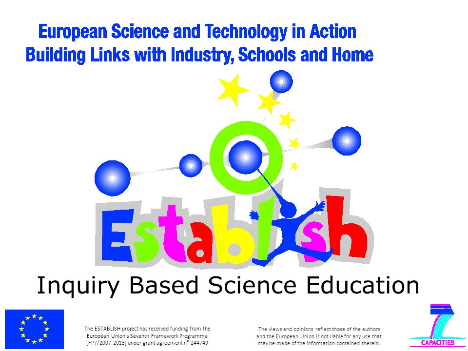 Inquiry Based Science Education The ESTABLISH project has received funding from the European Union’s Seventh Framework Programme [FP7/ ] under grant agreement n° The views and opinions reflect those of the authors and the European Union is not liable for any use that may be made of the information contained therein.