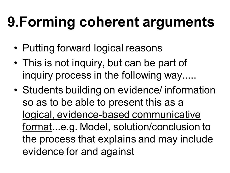 9.Forming coherent arguments Putting forward logical reasons This is not inquiry, but can be part of inquiry process in the following way.....