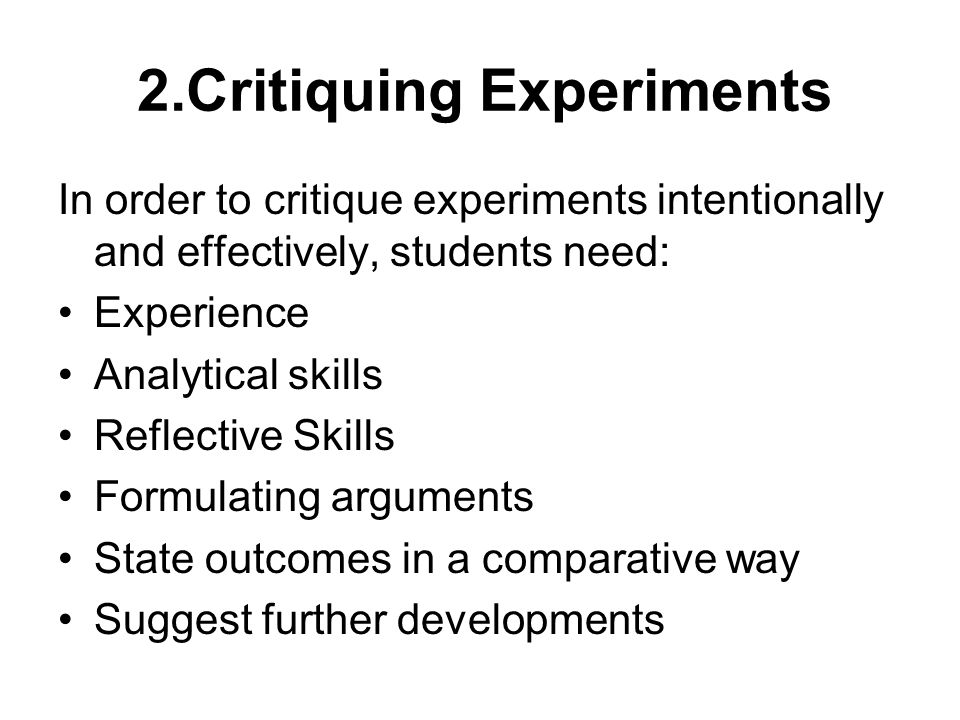 2.Critiquing Experiments In order to critique experiments intentionally and effectively, students need: Experience Analytical skills Reflective Skills Formulating arguments State outcomes in a comparative way Suggest further developments