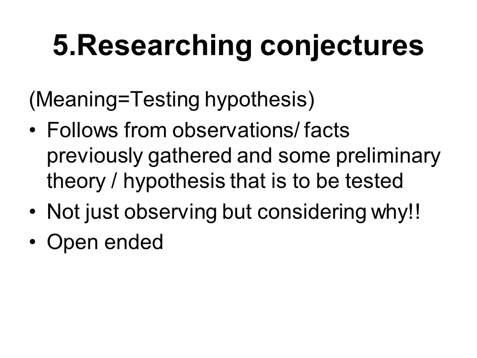 5.Researching conjectures (Meaning=Testing hypothesis) Follows from observations/ facts previously gathered and some preliminary theory / hypothesis that is to be tested Not just observing but considering why!.
