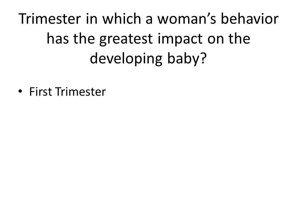 Trimester in which a woman’s behavior has the greatest impact on the developing baby.