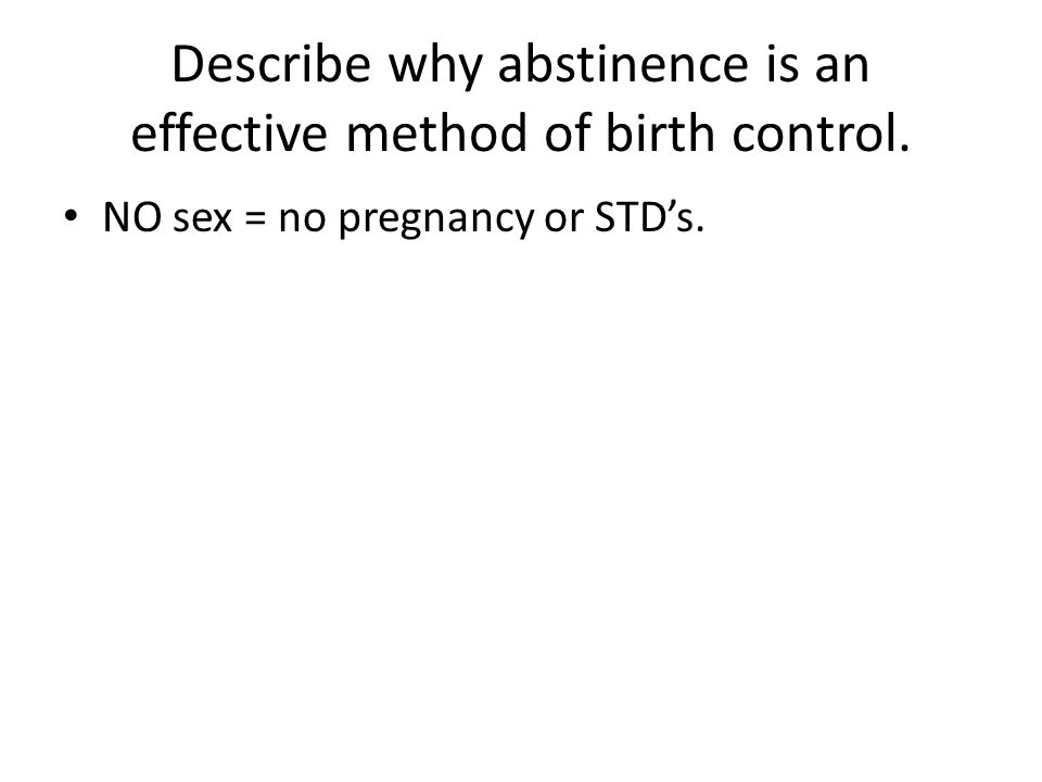 Describe why abstinence is an effective method of birth control. NO sex = no pregnancy or STD’s.