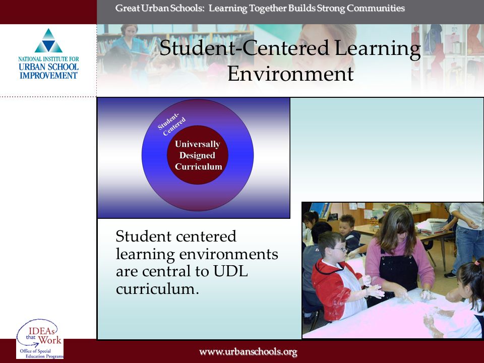 Great Urban Schools: Learning Together Builds Strong Communities Student-Centered Learning Environment Student centered learning environments are central to UDL curriculum.