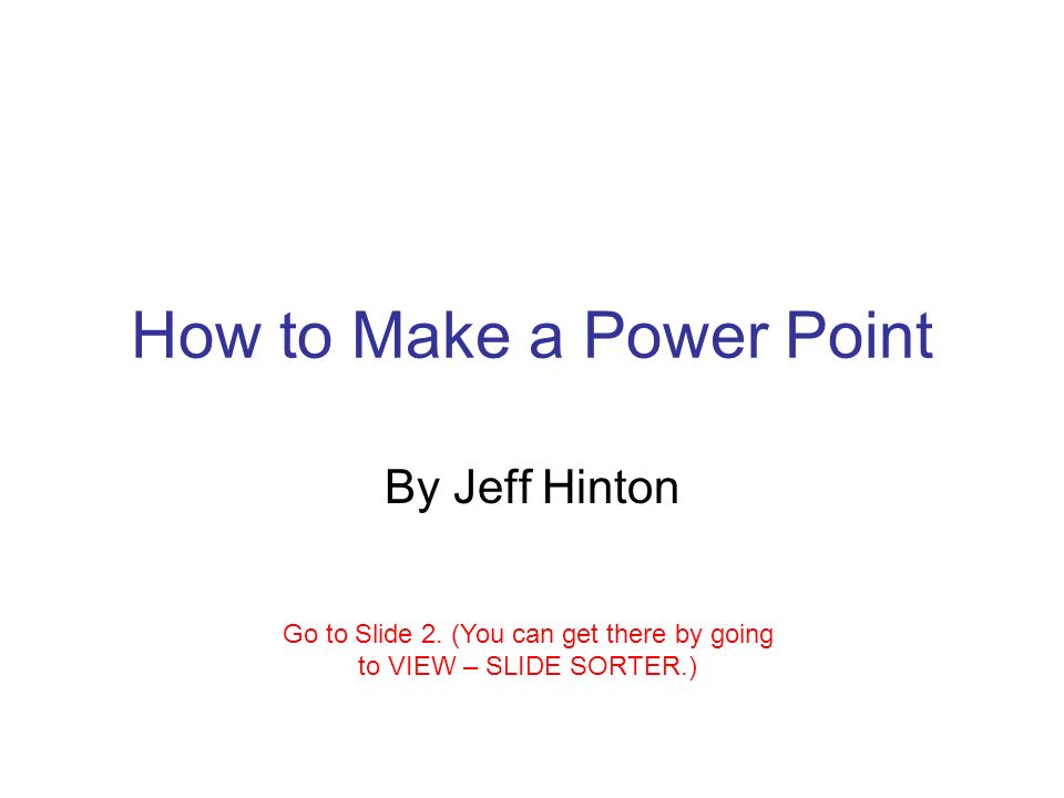 How to Make a Power Point By Jeff Hinton Go to Slide 2.