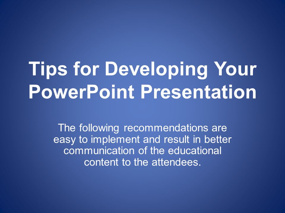 Tips for Developing Your PowerPoint Presentation The following recommendations are easy to implement and result in better communication of the educational content to the attendees.