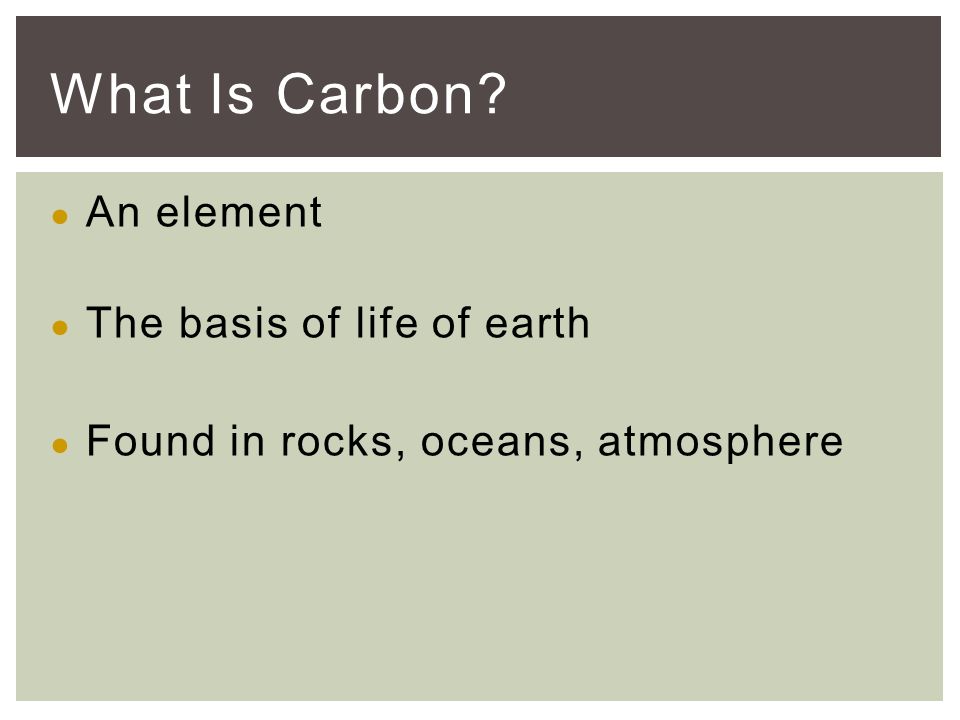 ● An element ● The basis of life of earth ● Found in rocks, oceans, atmosphere What Is Carbon